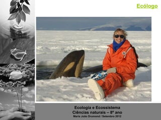 Ecólogo




 Ecologia e Ecossistema
Ciências naturais – 8º ano
Maria João Drumond / Setembro 2012
 