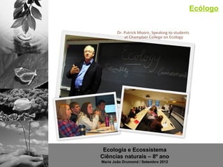 Ecólogo




 Ecologia e Ecossistema
Ciências naturais – 8º ano
Maria João Drumond / Setembro 2012
 