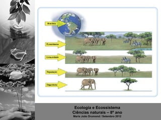 Ecologia e Ecossistema
Ciências naturais – 8º ano
Maria João Drumond / Setembro 2012
 