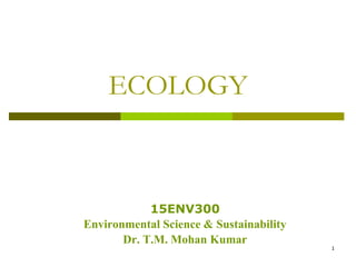 ECOLOGY
1
15ENV300
Environmental Science & Sustainability
Dr. T.M. Mohan Kumar
 