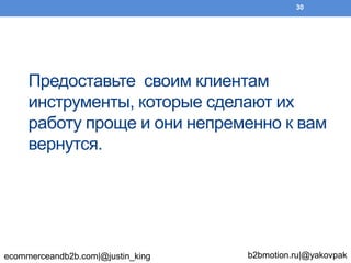 Предоставьте своим клиентам
инструменты, которые сделают их
работу проще и они непременно к вам
вернутся.
ecommerceandb2b.com|@justin_king b2bmotion.ru|@yakovpak
30
 
