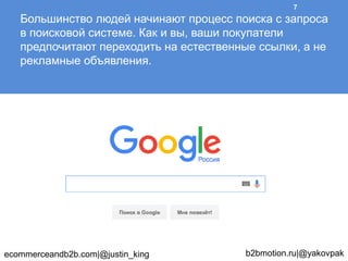 Большинство людей начинают процесс поиска с запроса
в поисковой системе. Как и вы, ваши покупатели
предпочитают переходить на естественные ссылки, а не
рекламные объявления.
ecommerceandb2b.com|@justin_king b2bmotion.ru|@yakovpak
7
 