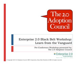 Enterprise 2.0 Black Belt Workshop:
                                 Learn from the Vanguard
                                                    Pre-Conference Workshop presented by:
                                                                 The 2.0 Adoption Council




© Copyright 2010 2.0 Adoption Council, EMC Corporation, Booz Allen Hamilton & IBM. All rights reserved.
 