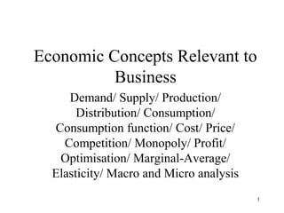 Economic Concepts Relevant to
          Business
     Demand/ Supply/ Production/
       Distribution/ Consumption/
  Consumption function/ Cost/ Price/
    Competition/ Monopoly/ Profit/
   Optimisation/ Marginal-Average/
  Elasticity/ Macro and Micro analysis
                                         1
 