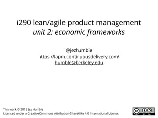 i290 lean/agile product management
unit 2: economic frameworks
@jezhumble
https://lapm.continuousdelivery.com/
humble@berkeley.edu
This work © 2015-16 Jez Humble
Licensed under a Creative Commons Attribution-ShareAlike 4.0 International License.
 