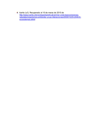 Icarito (s.f). Recuperado el 10 de marzo de 2015 de
http://www.icarito.cl/enciclopedia/articulo/primer-ciclo-basico/ciencias-
naturales/organismos-ambiente-y-sus-interacciones/2009/12/25-2048-9-
ecosistemas.shtml
 