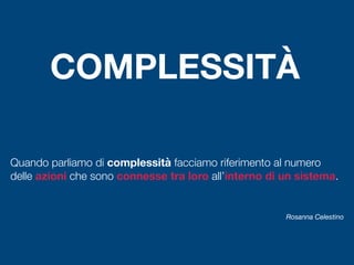 COMPLESSITÀ
Quando parliamo di complessità facciamo riferimento al numero
delle azioni che sono connesse tra loro all’interno di un sistema.
Rosanna Celestino
 
