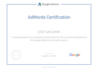 AdWords Certiﬁcation
JOSH SALGANIK
is hereby awarded this certiﬁcate of achievement for the successful completion of
the Google AdWords certiﬁcation exams.
GOOGLE.COM/PARTNERS
VALID THROUGH
August 14, 2016
 