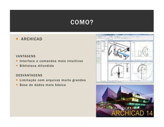 COMO?
ARCHICAD
VANTAGENS
Interface e comandos mais intuitivos
Biblioteca difundida
DESVANTAGENS
Limitação com arquivos muito grandes
Base de dados mais básica
 