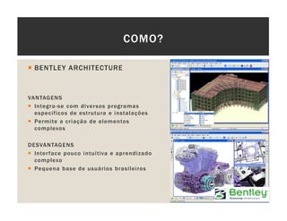 COMO?
BENTLEY ARCHITECTURE
VANTAGENS
Integra-se com diversos programas
específicos de estrutura e instalações
Permite a criação de elementos
complexos
DESVANTAGENS
Interface pouco intuitiva e aprendizado
complexo
Pequena base de usuários brasileiros
 