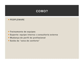 PEOPLEWARE
Treinamento de equipes
Suporte: equipe interna x consultoria externa
Mudança de perfil do profissional
Saída da “zona de conforto”
COMO?
 