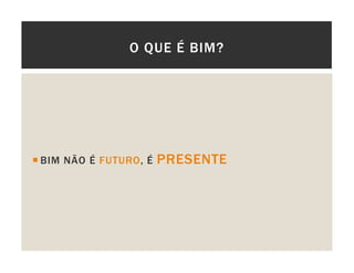 O QUE É BIM?
BIM NÃO É FUTURO, É PRESENTE
 