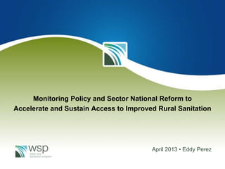 Monitoring Policy and Sector National Reform to
Accelerate and Sustain Access to Improved Rural Sanitation
April 2013 • Eddy Perez
 