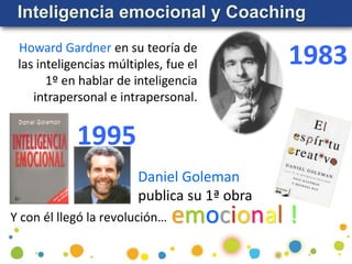 Inteligencia emocional y Coaching
Daniel Goleman
publica su 1ª obra
1995
Y con él llegó la revolución… emocional !
1983
Howard Gardner en su teoría de
las inteligencias múltiples, fue el
1º en hablar de inteligencia
intrapersonal e intrapersonal.
 