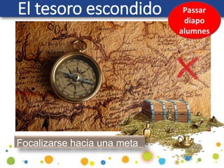 El tesoro escondido
Focalizarse hacia una meta
 