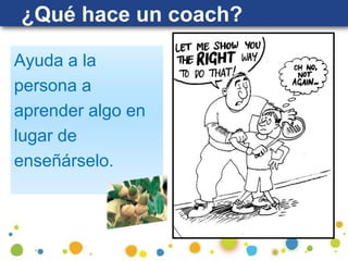 Ayuda a la
persona a
aprender algo en
lugar de
enseñárselo.
¿Qué hace un coach?
 