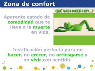 Zona de confort
Justificación perfecta para no
hacer, no crecer, no arriesgarse y
no vivir con sentido.
Aparente estado de
comodidad que te
lleva a la muerte
en vida.
 