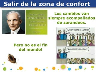 Salir de la zona de confort
Los cambios van
siempre acompañados
de zarandeos.
Pero no es el fin
del mundo!
 