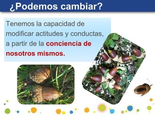 Tenemos la capacidad de
modificar actitudes y conductas,
a partir de la conciencia de
nosotros mismos.
¿Podemos cambiar?
 