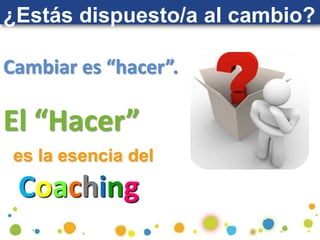 ¿Estás dispuesto/a al cambio?
Cambiar es “hacer”.
El “Hacer”
Coaching
es la esencia del
 