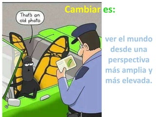 ver el mundo
desde una
perspectiva
más amplia y
más elevada.
Cambiar es:
 