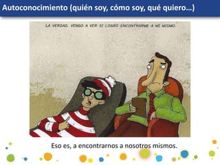 Autoconocimiento (quién soy, cómo soy, qué quiero…)
Eso es, a encontrarnos a nosotros mismos.
 