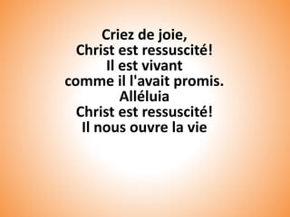 Criez de joie,
Christ est ressuscité!
Il est vivant
comme il l'avait promis.
Alléluia
Christ est ressuscité!
Il nous ouvre la vie
 