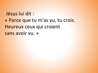 Jésus lui dit :
« Parce que tu m’as vu, tu crois.
Heureux ceux qui croient
sans avoir vu. »
 