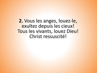 2. Vous les anges, louez-le,
exultez depuis les cieux!
Tous les vivants, louez Dieu!
Christ ressuscité!
 