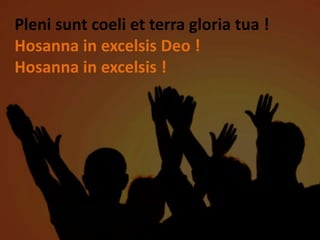 Pleni sunt coeli et terra gloria tua !
Hosanna in excelsis Deo !
Hosanna in excelsis !
 