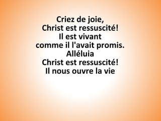 Criez de joie,
Christ est ressuscité!
Il est vivant
comme il l'avait promis.
Alléluia
Christ est ressuscité!
Il nous ouvre la vie
 