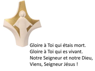 Gloire à Toi qui étais mort.
Gloire à Toi qui es vivant.
Notre Seigneur et notre Dieu,
Viens, Seigneur Jésus !
 