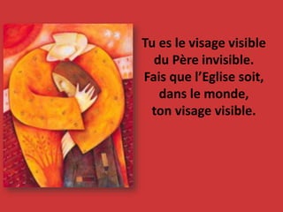 Tu es le visage visible
du Père invisible.
Fais que l’Eglise soit,
dans le monde,
ton visage visible.
 