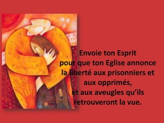 Envoie ton Esprit
pour que ton Eglise annonce
la liberté aux prisonniers et
aux opprimés,
et aux aveugles qu’ils
retrouveront la vue.
 