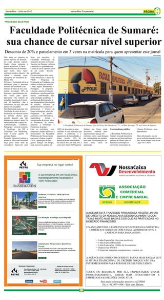 Monte Mor - Julho de 2010                                                           Monte Mor Empresarial
                                                                                                                                                                                          8
PROCESSO SELETIVO



    Faculdade Politécnica de Sumaré:
   sua chance de cursar nível superior
 Desconto de 20% e parcelamento em 3 vezes na matrícula para quem apresentar este jornal
                                                                                                                                                                                        DIVULGAÇÃO
Não basta ser pioneira no          fazer sua inscrição.          A
ensino superior em Sumaré,         Faculdade Politécnica de
ter corpo docente especia-         Sumaré é pioneira no Ensino
lizado, ótima estrutura e          Superior em Sumaré e oferece
preços acessíveis. A Facul-        a tradição e a qualidade dos
dade Politécnica de Sumaré         Cursos de nível superior, além
quer muito mais. Quer              de um corpo docente
continuar sendo a número 1 da      qualificado.
cidade e estender essas            Os universitários têm, entre
vantagens aos moradores de         outros benefícios, o apoio do
Monte Mor.                         PROE – Programa             de
Por isso, a Instituição abriu as   Orientação ao Estudante, que
inscrições para o processo         oferece reforço nas aulas de
seletivo do Vestibular Con-        Libras, Inglês, Matemática e
tinuado de meio de ano com         Português.      O programa
muitas novidades: 20% de           valoriza o desenvolvimento
desconto e parcelamento em         acadêmico e profissional dos
três vezes para quem               alunos, contribuindo para
apresentar esta matéria no         uma formação acadêmica e
jornal da Associação Comer-        profissional diferenciada, já
cial. O benefício não é            que disponibiliza Orientações
cumulativo, ou seja, vale para     de estudos, Oficinas de
apenas um exemplar.                aprimoramento acadêmico e
Sem falar ainda que para este      profissional e Cursos de
Vestibular de meio de ano a        língua estrangeira, além dos
Instituição vai oferecer cursos    Programas       de aperfei-
no período diurno para             çoamento, com informática,
atender àqueles que não            matemática,        leitura    e
dispõem de tempo à noite. Os       interpretação de textos, além
interessados têm a opção de        de Promoção de cursos,
Administração, Contábeis,          palestras e workshops e                  A Faculdade Politécnica de Sumaré fica na Praça das Bandeiras, 72 – ou Rua Ipiranga, 73, no Centro de Sumaré.
Pedagogia – período noturno,       Dinâmicas de grupo.
e Tecnólogo em RH e                Fora os convênios com             100% de desconto na men-           Indique um Aluno rende          Funcionalismo público        Câmara, Prefeitura e seus
Tecnólogo em Marketing,            empresas e órgãos públicos, o     salidade. A cada indicação que     descontos também para                                        dependentes
tanto à noite quanto no            universitário da Faculdade        efetive a matrícula e o            aqueles alunos que já con-      A Faculdade Politécnica de
período diurno.                    Politécnica de Sumaré pode        pagamento da mensalidade, o        cluíram o curso e que desejam   Sumaré concede descontos     Mais informações no site
Portanto, é possível realizar o    concorrer a bolsas, como o        aluno recebe         10% de        dar continuidade aos estudos    especiais ao funcionalismo   www.seufuturonapratica.com
sonho de fazer uma faculdade.      FIES, e participar do Pro-        bonificação na mensalidade.        com uma Pós-Graduação ou        público de Monte Mor. O      .br e www.unopec.com.br ou
Faça parte deste time de           grama Indique um Amigo,           Se indicar dois, ele terá 20%, e   fazer outro curso de            benefício contempla os       Ligue 3873.4028.
vencedores. Aproveite para         onde é possível ganhar até        assim por diante. O Programa       graduação.                      servidores municipais da




                                                                                                          A ACEMM ESTÁ TRAZENDO PARA NOSSA REGIÃO LINHAS
                                                                                                          DE CRÉDITO DA NOSSACAIXA DESENVOLVIMENTO COM
                                                                                                          TAXAS MUITO MAIS BAIXAS DOS QUE AS PRATICADAS NO
                                                                                                          MERCADO FINANCEIRO

                                                                                                           FINANCIAMENTOS A EMPRESAS DOS SETORES DA INDÚSTRIA,
                                                                                                              COMÉRCIO E SERVIÇOS COM TAXAS A PARTIR DE 0,9 % E
                                                                                                                        CARÊNCIA PARA PAGAMENTO.

                                                                                                                       •   Linha Especial de Giro com recebíveis
                                                                                                                       •   Linha Especial Parcelada
                                                                                                                       •   Linha Especial de Crédito de Investimento
                                                                                                                       •   Repasses de BNDES
                                                                                                                       •   Compra de máquinas, equipamentos, veículos, etc.


                                                                                                          A AGÊNCIA DE FOMENTO OFERECE TAXAS MAIS BAIXAS QUE
                                                                                                          O SITEMA TRADICIONAL DE CRÉDITO PORQUE NÃO USA
                                                                                                          INTERMEDIÁRIOS PARA REPASSE DE SEUS RECURSOS.


                                                                                                          TODOS OS RECURSOS POR ELA EMPRESTADOS VISAM,
                                                                                                          PRIORITARIAMENTE, GERAR MAIS INVESTIMENTOS E
                                                                                                          EMPREGOS NAS REGIÕES ONDE ATUA.
                                                                                                                             Para mais informações procure a ACEMM
                                                                                                                              Tel.: (19) 3879-4508 - falar com Daiana
 