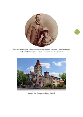 41
Ottilie, Baronesa von Faber, e seu marido Alexander Friedrich Lothar, Conde zu
Castell-Rüdenhausen, 1º Conde e Condessa von Faber-Castell
Castelo dos Condes von Faber-Castell
 