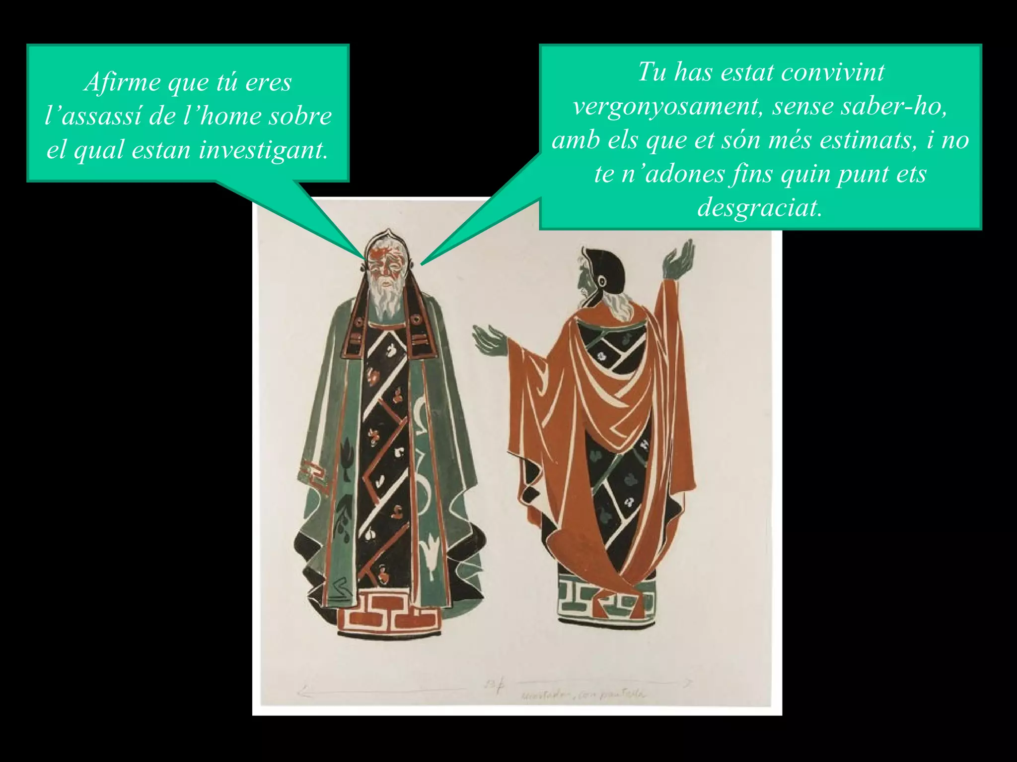 Afirme que tú eres              Tu has estat convivint
l’assassí de l’home sobre     vergonyosament, sense saber-ho,
el qual estan investigant.   amb els que et són més estimats, i no
                                te n’adones fins quin punt ets
                                         desgraciat.
 