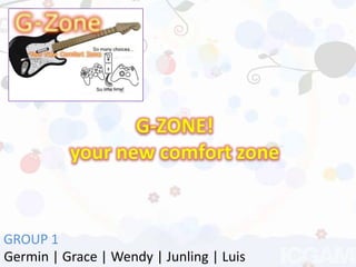 G-ZONE!your new comfort zone GROUP 1 Germin | Grace | Wendy | Junling | Luis 