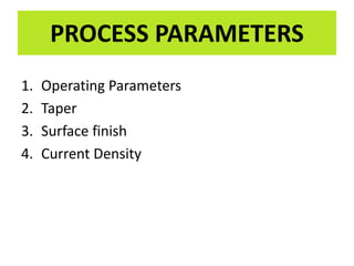 1. Operating Parameters
2. Taper
3. Surface finish
4. Current Density
PROCESS PARAMETERS
 