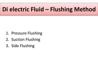 Di electric Fluid – Flushing Method
1. Pressure Flushing
2. Suction Flushing
3. Side Flushing
 