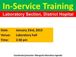In-Service Training
Laboratory Section, District Hopital
Sangmelima
Date: January 23rd, 2013
Venue: Laboratory hall
Time: 2:30 pm
Coordinator/presenter: Nkengacha Marcellous Agendia
 