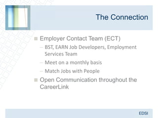 The Connection

 Employer Contact Team (ECT)
  – BST, EARN Job Developers, Employment
    Services Team
  – Meet on a monthly basis
  – Match Jobs with People
 Open Communication throughout the
  CareerLink
 