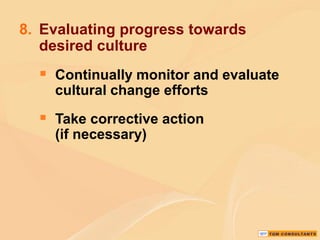 8. Evaluating progress towards
desired culture

 Continually monitor and evaluate
cultural change efforts

 Take corrective action
(if necessary)

 