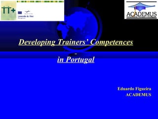   Developing Trainers’ Competences   in Portugal     Eduardo Figueira ACADEMUS 