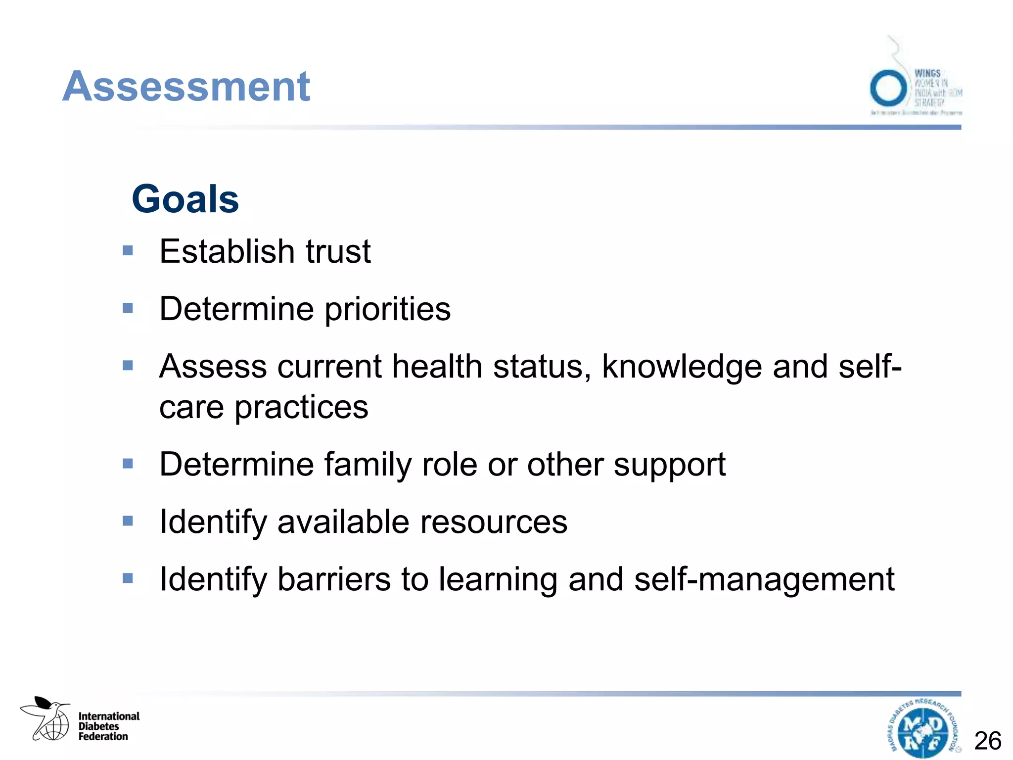 Assessment
Goals
 Establish trust
 Determine priorities
 Assess current health status, knowledge and self-
care practices
 Determine family role or other support
 Identify available resources
 Identify barriers to learning and self-management
26
 