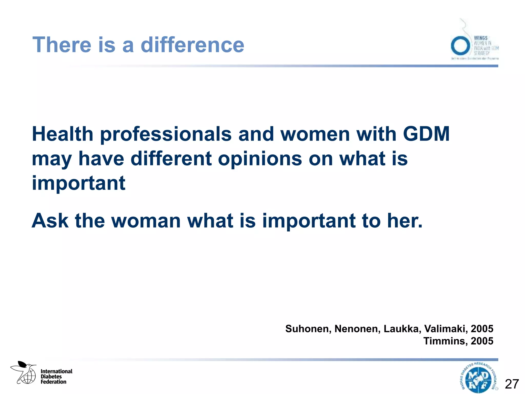 There is a difference
Health professionals and women with GDM
may have different opinions on what is
important
Ask the woman what is important to her.
27
Suhonen, Nenonen, Laukka, Valimaki, 2005
Timmins, 2005
 