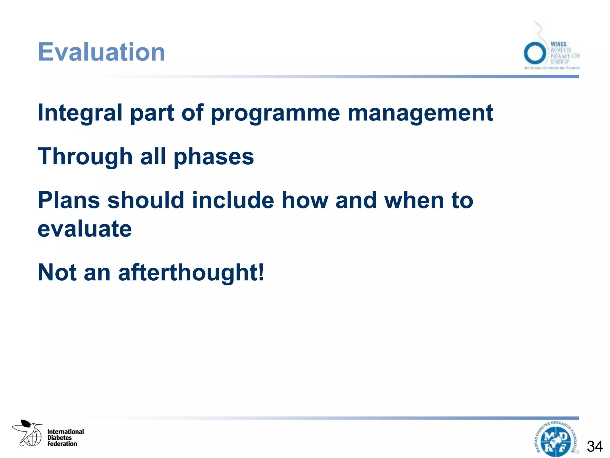 Evaluation
Integral part of programme management
Through all phases
Plans should include how and when to
evaluate
Not an afterthought!
34
 