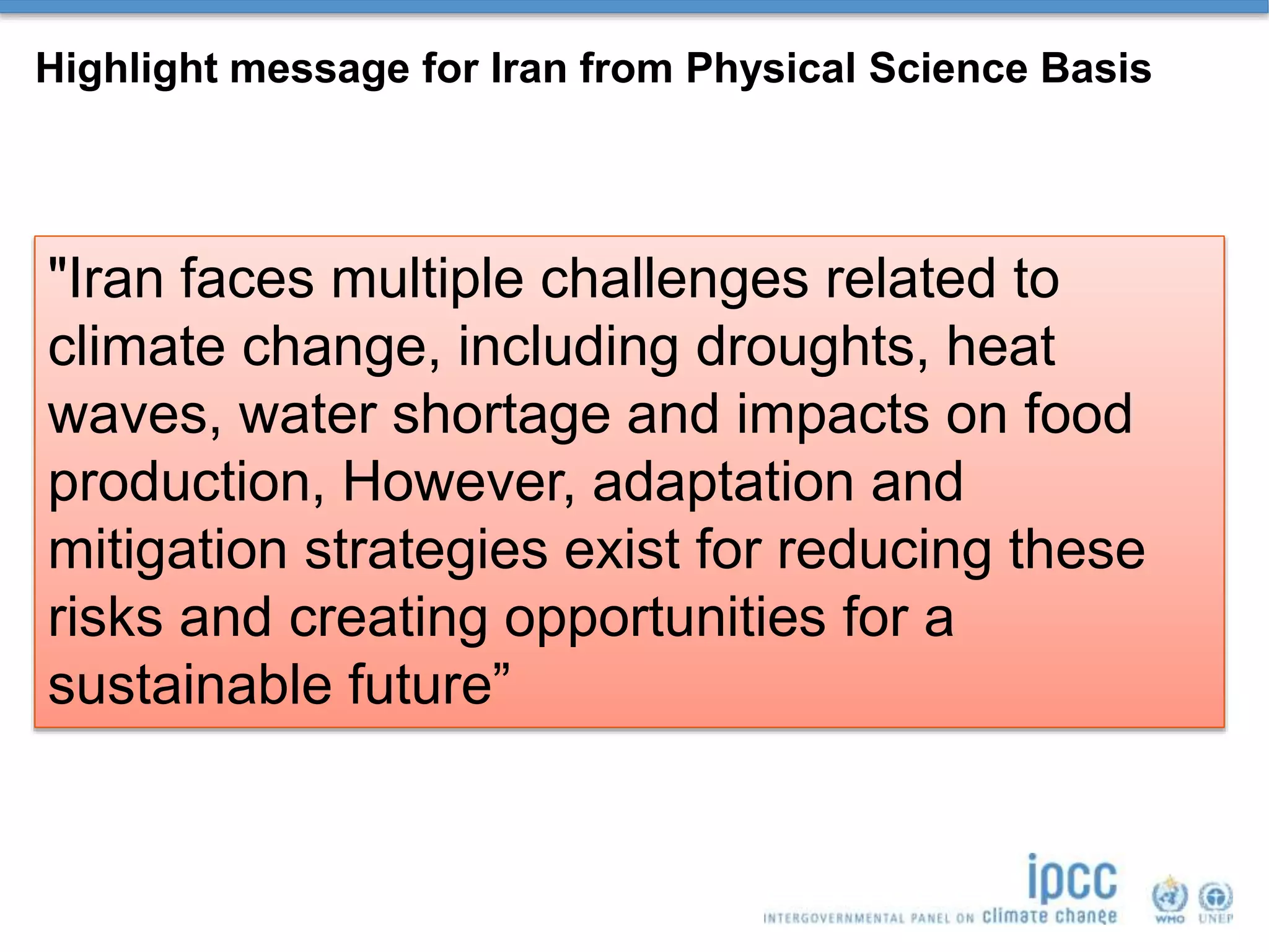 Highlight message for Iran from Physical Science Basis
"Iran faces multiple challenges related to
climate change, including droughts, heat
waves, water shortage and impacts on food
production, However, adaptation and
mitigation strategies exist for reducing these
risks and creating opportunities for a
sustainable future”
 