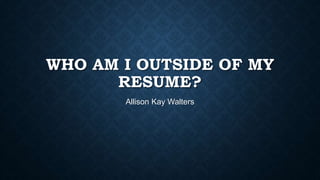WHO AM I OUTSIDE OF MY
RESUME?
Allison Kay Walters
 