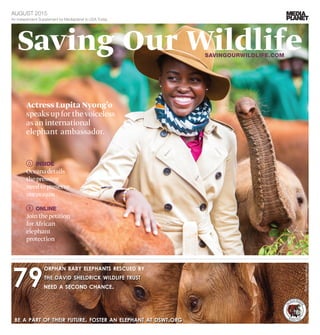 An Independent Supplement by Mediaplanet to USA Today
august 2015
Actress Lupita Nyong’o
speaks up for thevoiceless
as an international
elephant ambassador.
Saving Our Wildlifesavingourwildlife.​com
ONLINE
Jointhepetition
forAfrican
elephant
protection
INSIDE
Oceanadetails
thepressing
needtopreserve
ouroceans
 